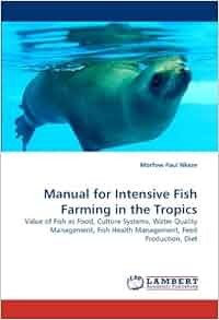 Manual for intensive fish farming in the tropics: value of fish as food, culture systems, water quality management, fish health management, feed production, diet